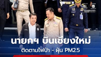 นายกฯ บินเชียงใหม่ ติดตามไฟป่า-ฝุ่น PM2.5 ตรวจใช้โดรนดับไฟ เร่งแก้ปัญหาภาคเหนือ