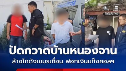 ปัดกวาดบ้านหนองจาน ล้างโกดังเขมรเถื่อน รับฟอกเงินแก๊งคอลเซ็นเตอร์