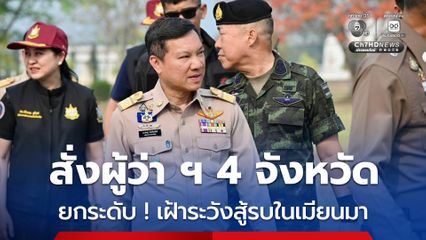 สั่งผู้ว่า ฯ 4 จังหวัดชายแดน ยกระดับเฝ้าระวังการสู้รบเมียนมา
