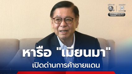 "สีหศักดิ์” หวัง “เมียนมา” ยุติการสู้รบชายแดน เปิดด่านการค้าอีกรอบ