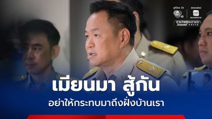 อนุทิน ห่วงคนไทย เตือนเมียนมาสู้รบกันอย่าให้กระทบบ้านเรา