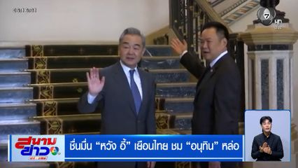 ชื่นมื่น "หวัง อี้" เยือนไทย ชม "อนุทิน" หล่อ