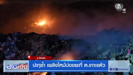 ปะทุซ้ำ เพลิงไหม้บ่อขยะที่ ต.เกาะแต้ว จ.สงขลา