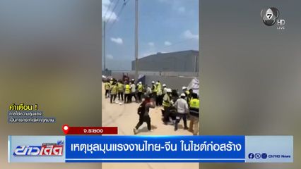 เหตุชุลมุนแรงงานไทย-จีน ในไซต์ก่อสร้าง จ.ระยอง