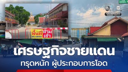เศรษฐกิจชายแดนทรุดหนัก ตลาดโรงเกลือเงียบเหงา ผู้ประกอบการโอดแทบไร้รายได้ วินรถตู้ผันตัวรับจ้างขนสินค้าเพื่อประทังชีวิต
