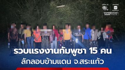ฉก.อรัญประเทศ รวบแรงงานชาวกัมพูชา 15 คน ลักลอบข้ามแดนพื้นที่ชายแดน จ.สระแก้ว 