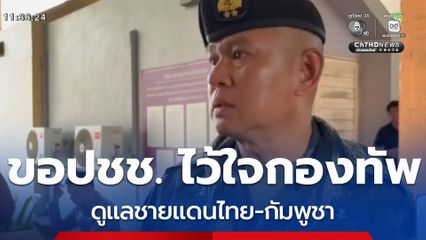 ทบ.ย้ำประชาชนไว้ใจกองทัพดูแลชายแดนไทย-กัมพูชา