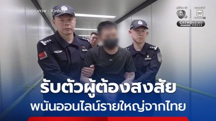 จีนรับตัวผู้ต้องสงสัย คดีพนันออนไลน์ข้ามชาติ รายใหญ่กลับจากไทย