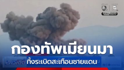 กองทัพเมียนมา ทิ้งระเบิดสะเทือนชายแดน