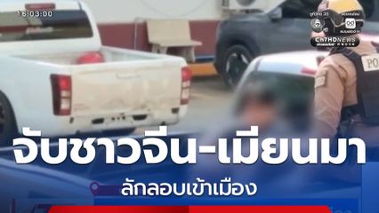 จับชาวจีน-ชาวเมียนมา ลักลอบเข้าเมือง จ.สระแก้ว