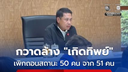กวาดล้างแจ้งเกิดทิพย์ สั่งเพิกถอนสถานะแล้ว 50 คน จากจำนวน 51 คน