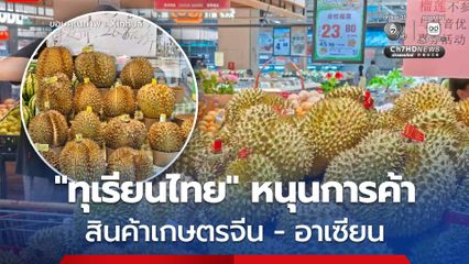 กลิ่นหอม รสหวานจาก ทุเรียนไทย หนุนการค้าสินค้าเกษตรจีน อาเซียน