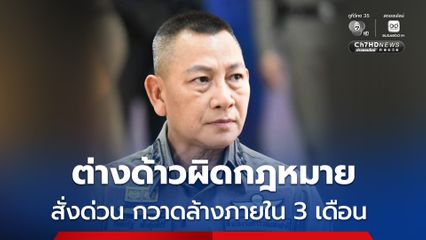 ผบ.ตร.สั่งด่วนระดมกวาดล้าง ต่างด้าวผิดกฎหมายภายใน 3 เดือน