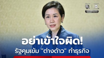 รัฐบาล ยืนยัน ไม่ได้เปิดเสรี ให้ต่างด้าวทำธุรกิจ โดยไม่ต้องขออนุญาต