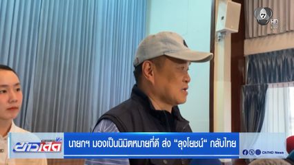 นายกฯ มองเป็นนิมิตหมายที่ดี ส่ง ลุงโยชน์ กลับไทย