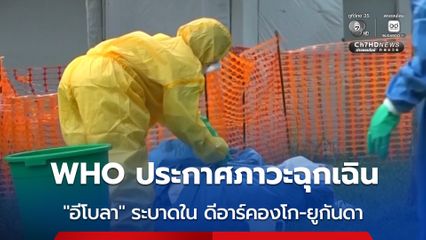 WHO ประกาศโรคไวรัส “อีโบลา” ระบาดใน ดีอาร์คองโก-ยูกันดา เป็นภาวะฉุกเฉินระดับนานาชาติ