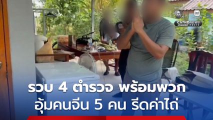 รวบ 4 ตำรวจ พร้อมพวก อุ้มชาวจีน 5 คน รีดค่าไถ่แลกอิสรภาพ คดี พ.ร.บ.คนเข้าเมือง