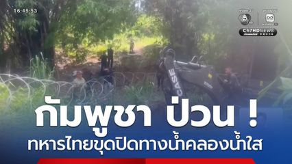 กัมพูชา ป่วน ! ทหารไทยขุดปิดทางน้ำคลองน้ำใส