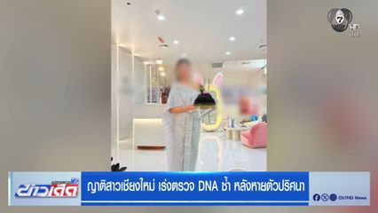 ญาติสาวเชียงใหม่ เร่งตรวจ DNA ซ้ำ หลังหายตัวปริศนา