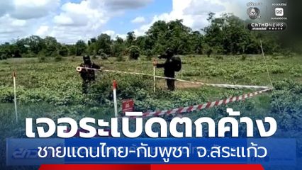 เจอระเบิดตกค้าง ชายแดนไทย-กัมพูชา จ.สระแก้ว