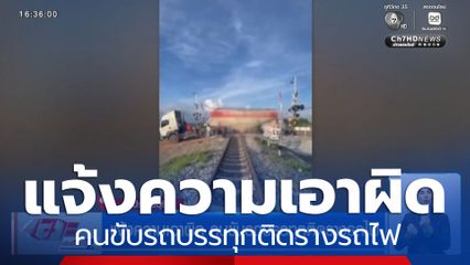 แจ้งความเอาผิด คนขับรถบรรทุกติดรางรถไฟ 
