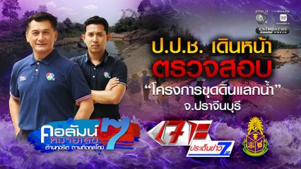 คอลัมน์หมายเลข 7 : ป.ป.ช.เดินหน้าตรวจสอบ โครงการขุดดินแลกน้ำ จ.ปราจีนบุรี