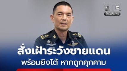 ผบ.ทบ. สั่งเฝ้าระวังชายแดนไทย-กัมพูชา หลังถูกป่วนบ่อยหลากรูปแบบ ลั่นพร้อมยิงโต้ หากถูกคุกคาม