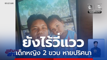 ยังไร้วี่แวว ! เร่งค้นหาเด็กหญิง 2 ขวบ หายปริศนา จ.พังงา