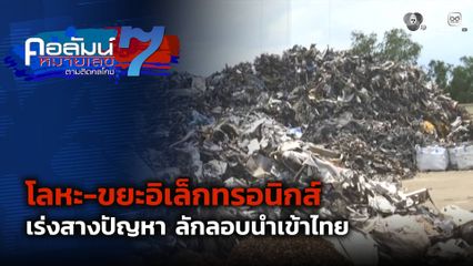 คอลัมน์หมายเลข 7 : เร่งสางปัญหา โลหะ-ขยะอิเล็กทรอนิกส์ ลักลอบนำเข้าไทย ตอน 1
