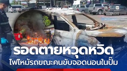 รอดตายหวุดหวิด ไฟไหม้รถขณะคนขับจอดนอนในปั๊ม