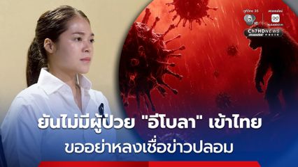 รัฐบาล ยัน ไม่มีผู้ป่วยอีโบลา Ebola เข้าไทย ขอ ปชช. อย่าสับสน กังวลกับข่าวปลอม