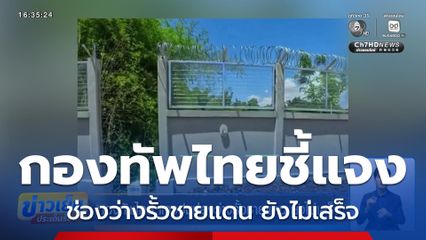 กองทัพไทย แจงปมช่องว่างรั้วชายแดน ยังไม่เสร็จ
