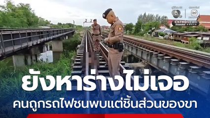 ยังหาร่างไม่เจอ คนถูกรถไฟชนพบแต่ชิ้นส่วนของขา