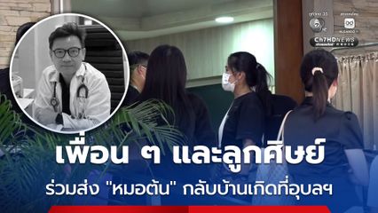 เพื่อน-ลูกศิษย์ วงการแพทย์ ร่วมส่งหมอต้น กลับบ้านเกิดที่อุบลราชธานี