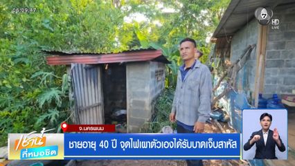 ชายอายุ 40 ปี จุดไฟเผาตัวเองได้รับบาดเจ็บสาหัส จ.นครพนม