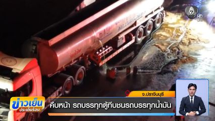 คืบหน้า รถบรรทุกตู้ทึบชนรถน้ำมัน จ.ปราจีนบุรี
