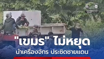 ห่างแนวรั้วไทยไม่ถึง 20 เมตร ! เขมรนำเครื่องจักรหนักทำบังเกอร์ประชิดชายแดนบ้านหนองจาน