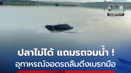 อุทาหรณ์ลืมดึงเบรกมือ! จอดตกปลา รถไหลจมมิด