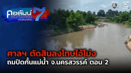 คอลัมน์หมายเลข 7 : ศาลฯ ตัดสินลงโทษไอ้โม่งถมปิดกั้นแม่น้ำ จ.นครสวรรค์ ตอน 2