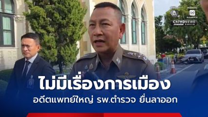 บิ๊กต่าย ยันไม่มีเรื่องการเมือง ปมอดีตแพทย์ใหญ่ รพ.ตำรวจ ยื่นหนังสือลาออก