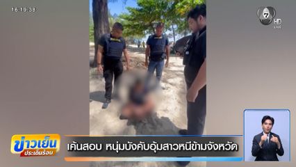 เค้นสอบ หนุ่มบังคับอุ้มสาวหนีข้ามจังหวัด