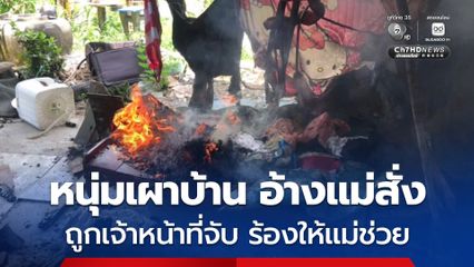 หนุ่มคลั่งจุดไฟเผาบ้าน อ้างแม่สั่งให้เผา พอถูกเจ้าหน้าที่จับร้องให้แม่ช่วย