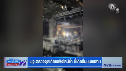 พฐ.ตรวจจุดเกิดเพลิงไหม้ซ้ำ ชี้เกิดขึ้นบนเพดาน
