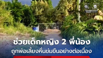 ช่วยเด็กหญิง 2 พี่น้อง ถูกพ่อเลี้ยงหื่นข่มขืนอย่างต่อเนื่อง