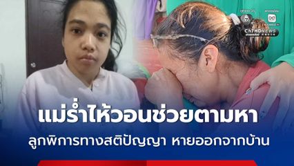 แม่ร่ำไห้ วอนสื่อช่วยตามหาลูก พิการทางสติปัญญาพบแช็ตหนุ่มชวนหนีออกจากบ้าน