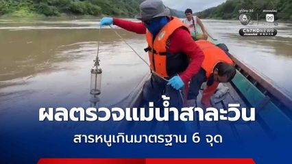 คพ. เผยผลตรวจแม่น้ำสาละวิน ครั้งที่ 5 พบสารหนูเกินมาตรฐาน 6 จุด