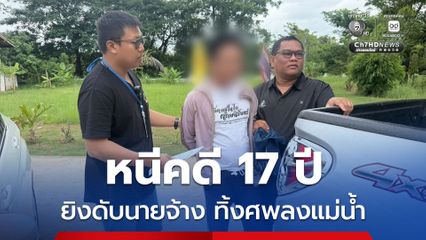 หนีคดีนาน 17 ปี ยิงนายจ้างดับ ทิ้งศพลงแม่น้ำ อ้างฉุนถูกด่าตอนทำงาน