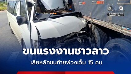 รถตู้ขนแรงงานชาว สปป.ลาว ไปต่อพาสปอร์ต เสียหลักพุ่งชนท้ายรถบรรทุกพ่วง
