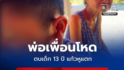 พ่อเพื่อนโหด ตบบ้องหูเด็กชาย 13 ปี แก้วหูแตก ฉุนลูกสาวถูกตบหัวเล่นกันที่โรงเรียน