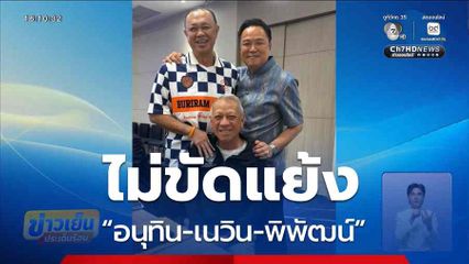 “อนุทิน-เนวิน-พิพัฒน์” ไม่ขัดแย้ง